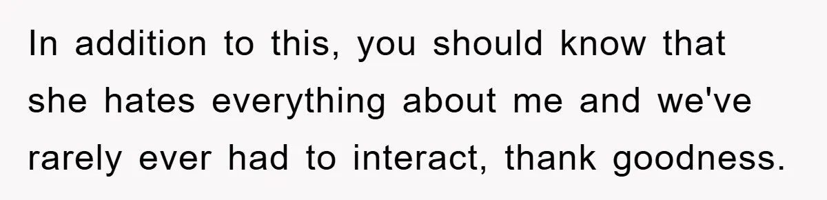 In addition to this, you should know that she hates everything about me and we've rarely ever had to interact, thank goodness.