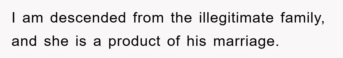 I am descended from the illegitimate family, and she is a product of his marriage.