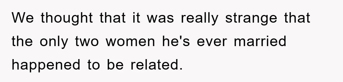 We thought that it was really strange that the only two women he's ever married happened to be related.