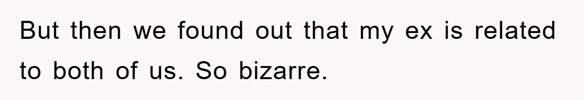 But then we found out that my ex is related to both of us. So bizarre.