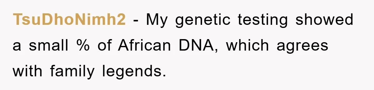 TsuDhoNimh2 − My genetic testing showed a small % of African DNA, which agrees with family legends.
