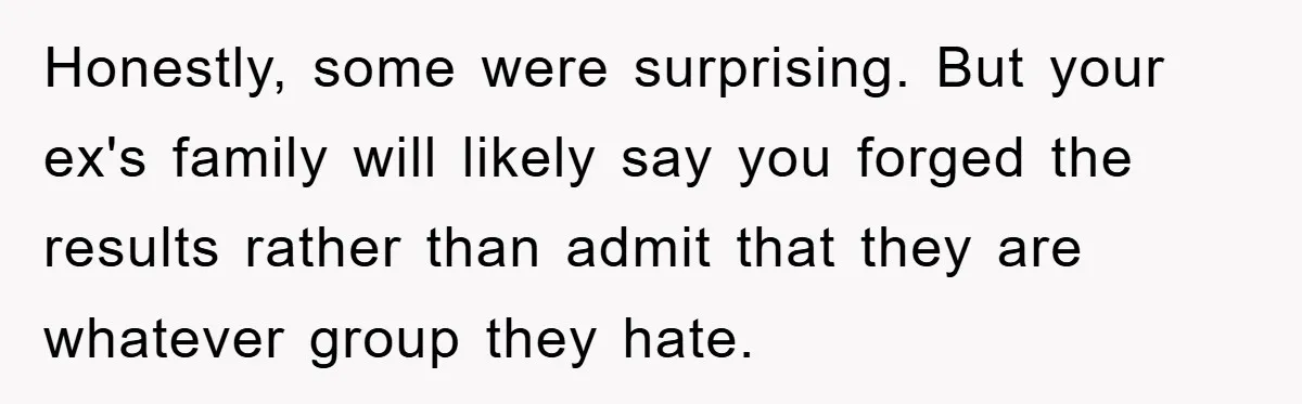 Honestly, some were surprising. But your ex's family will likely say you forged the results rather than admit that they are whatever group they hate.