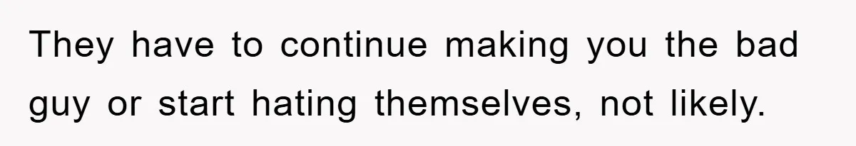 They have to continue making you the bad guy or start hating themselves, not likely.