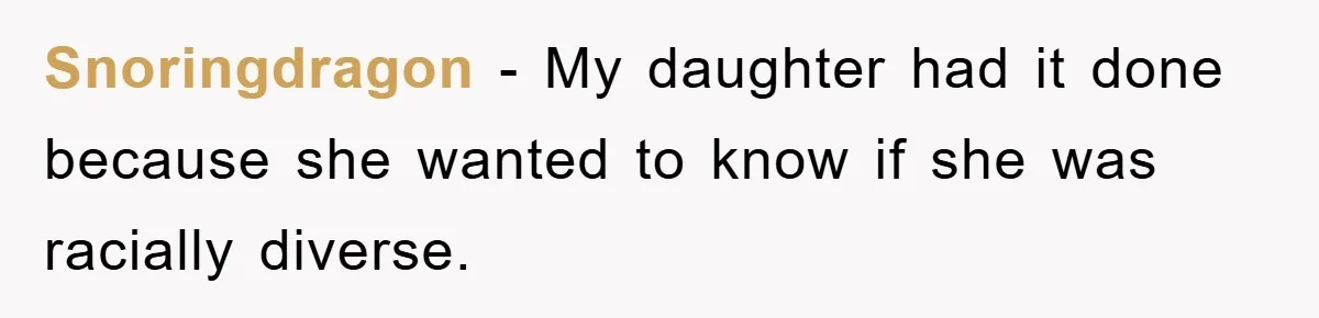 Snoringdragon − My daughter had it done because she wanted to know if she was racially diverse.