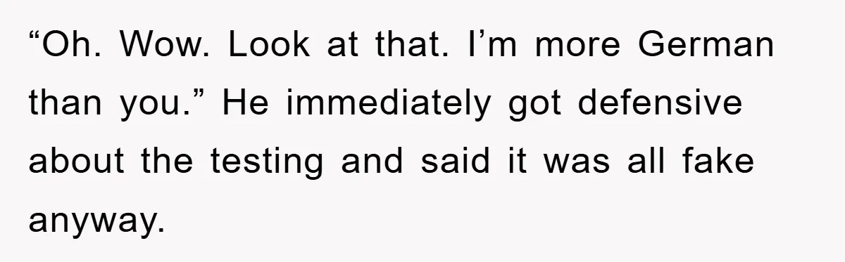 “Oh. Wow. Look at that. I’m more German than you.” He immediately got defensive about the testing and said it was all fake anyway.