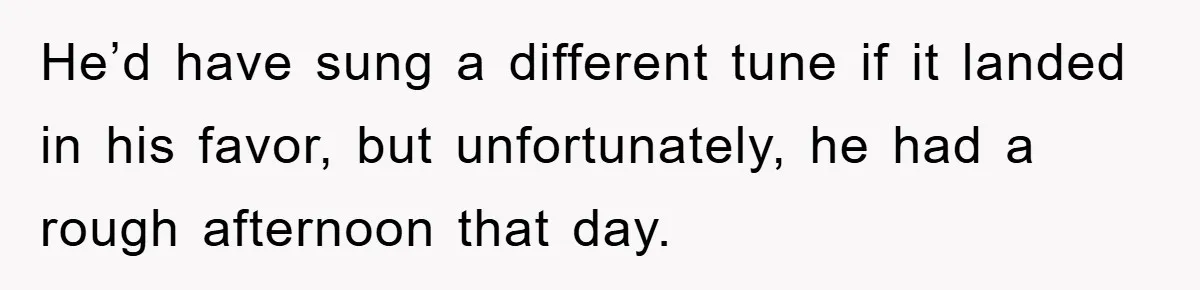 He’d have sung a different tune if it landed in his favor, but unfortunately, he had a rough afternoon that day.