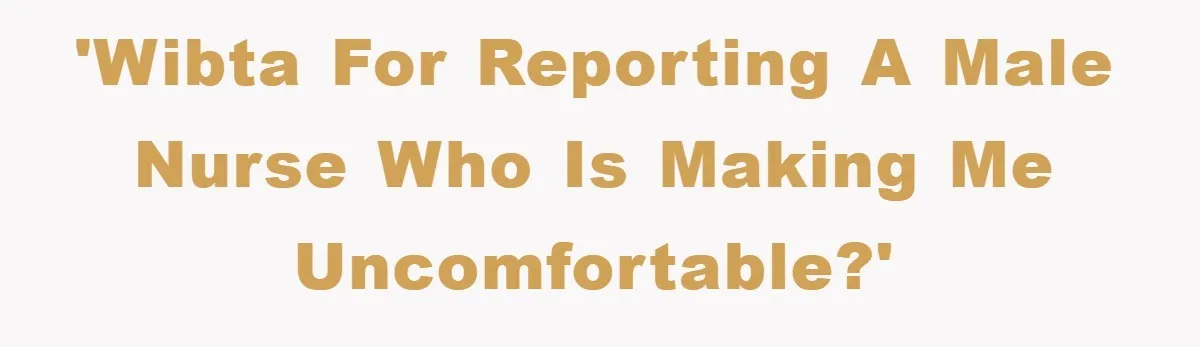 'WIBTA for reporting a male nurse who is making me uncomfortable?'