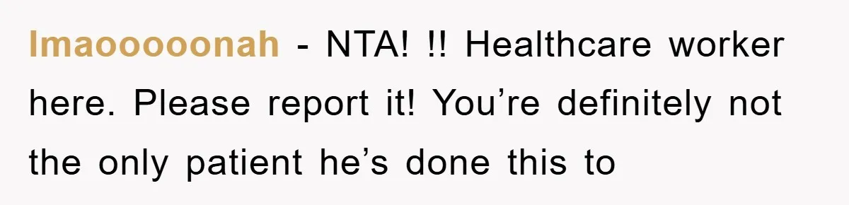 lmaooooonah − NTA! !! Healthcare worker here. Please report it! You’re definitely not the only patient he’s done this to