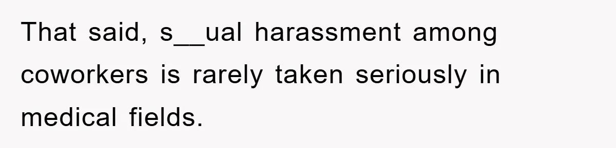 That said, s__ual harassment among coworkers is rarely taken seriously in medical fields.