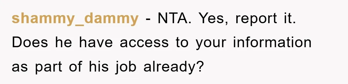 shammy_dammy − NTA. Yes, report it. Does he have access to your information as part of his job already?