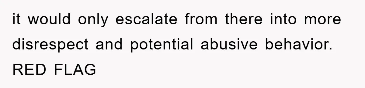 it would only escalate from there into more disrespect and potential abusive behavior. RED FLAG