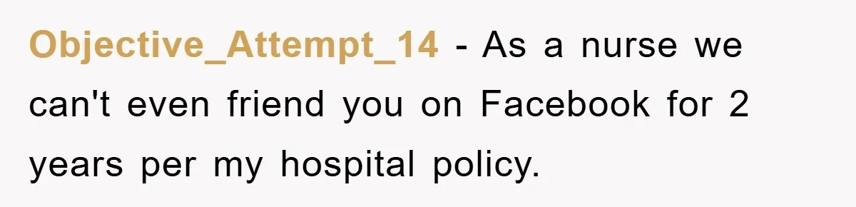 Objective_Attempt_14 − As a nurse we can't even friend you on Facebook for 2 years per my hospital policy.