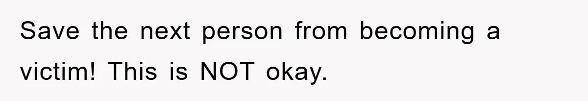 Save the next person from becoming a victim! This is NOT okay.