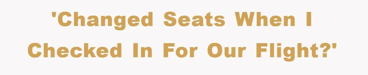 'Changed seats when I checked in for our flight?'