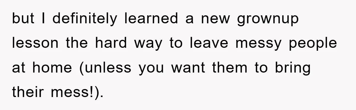 but I definitely learned a new grownup lesson the hard way to leave messy people at home (unless you want them to bring their mess!).