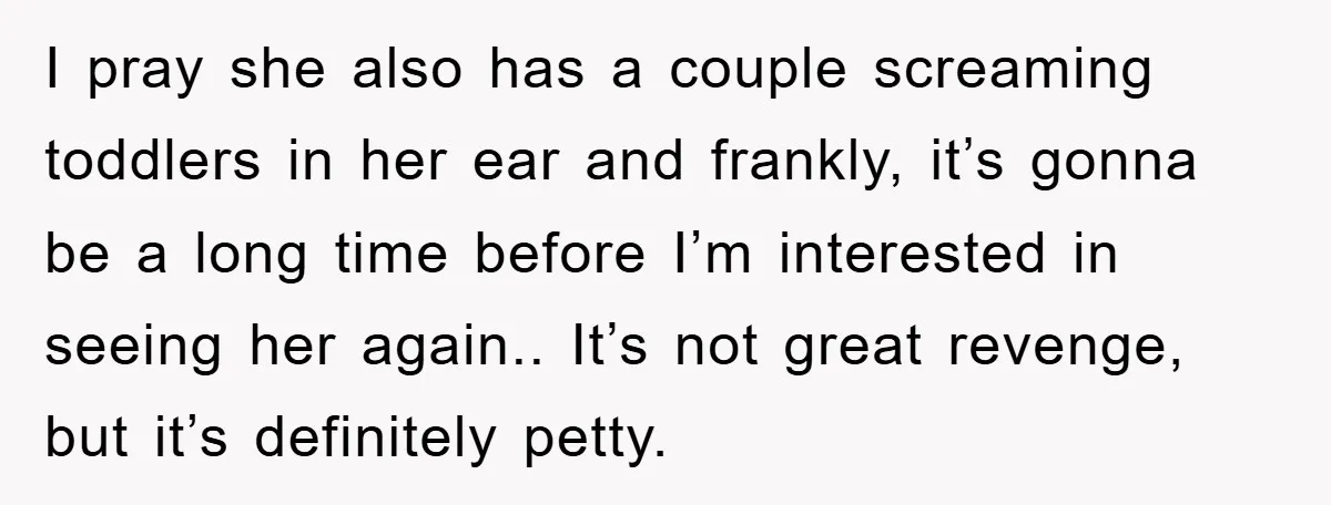 I pray she also has a couple screaming toddlers in her ear and frankly, it’s gonna be a long time before I’m interested in seeing her again.. It’s not great...