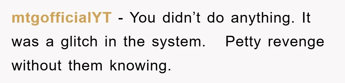 mtgofficialYT − You didn’t do anything. It was a glitch in the system.   Petty revenge without them knowing.