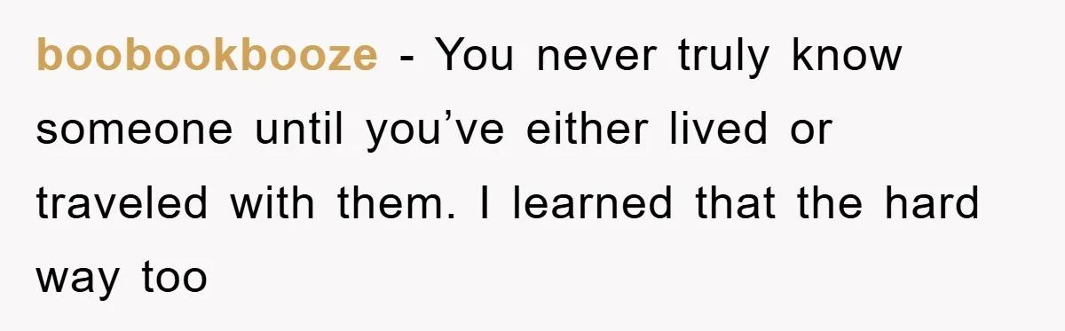 boobookbooze − You never truly know someone until you’ve either lived or traveled with them. I learned that the hard way too