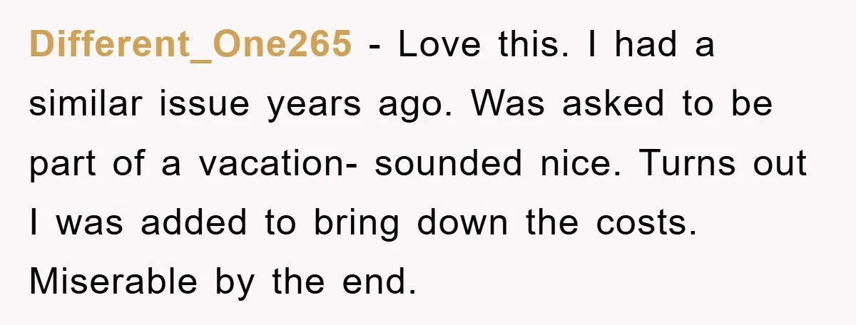 Different_One265 − Love this. I had a similar issue years ago. Was asked to be part of a vacation- sounded nice. Turns out I was added to bring down the...