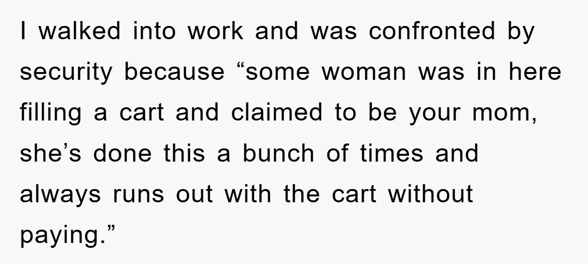 Worker Faces Mom’s Arrest For Stealing At Job I walked into work and was confronted by security because “some woman was in here filling a cart and claimed to be your mom, she’s done this a bunch of...