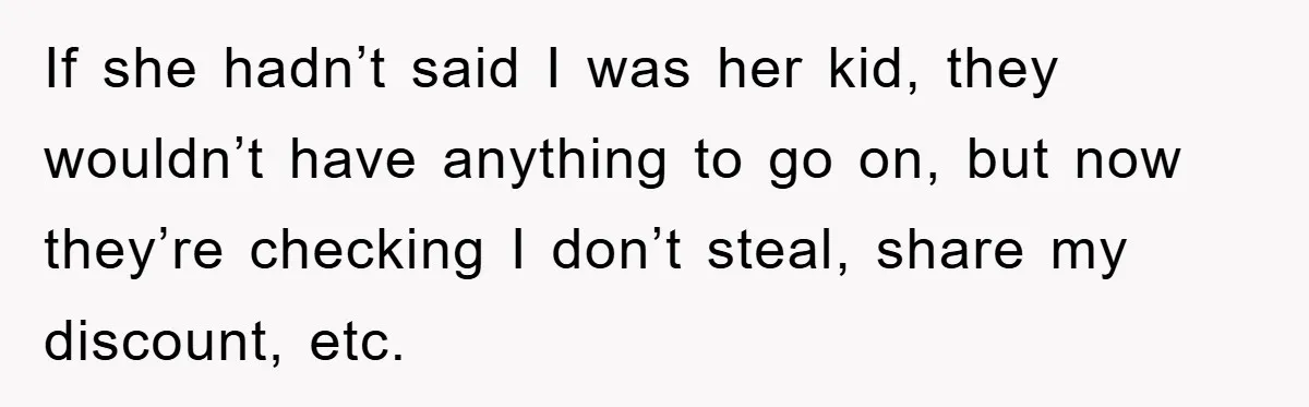 Worker Faces Mom’s Arrest For Stealing At Job If she hadn’t said I was her kid, they wouldn’t have anything to go on, but now they’re checking I don’t steal, share my discount, etc.