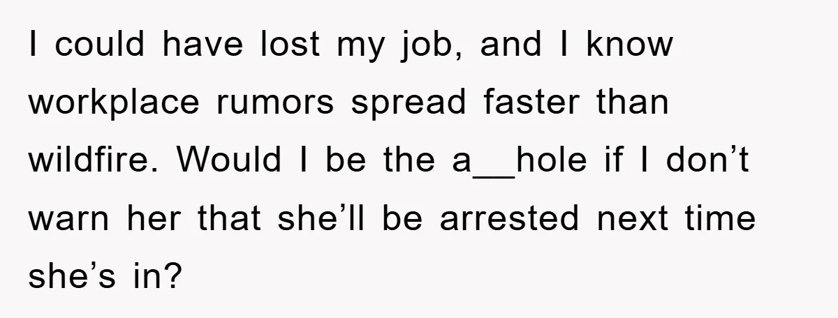 Worker Faces Mom’s Arrest For Stealing At Job I could have lost my job, and I know workplace rumors spread faster than wildfire. Would I be the a__hole if I don’t warn her that she’ll be arrested next...