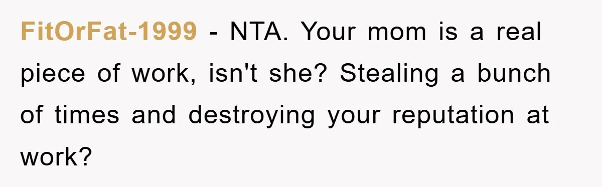Worker Faces Mom’s Arrest For Stealing At Job FitOrFat-1999 − NTA. Your mom is a real piece of work, isn't she? Stealing a bunch of times and destroying your reputation at work?