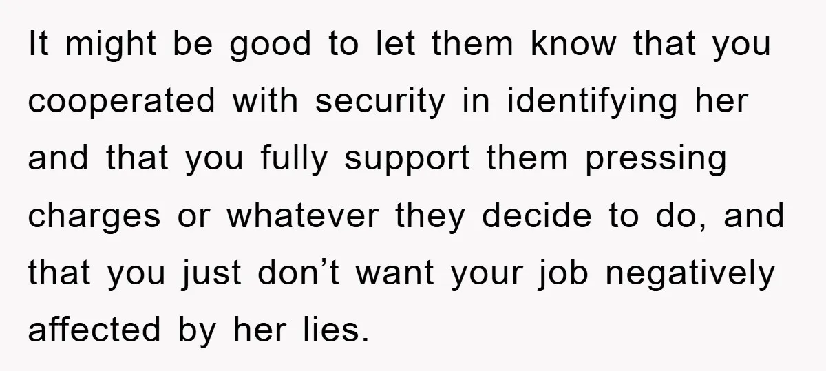 Worker Faces Mom’s Arrest For Stealing At Job It might be good to let them know that you cooperated with security in identifying her and that you fully support them pressing charges or whatever they decide to do,...