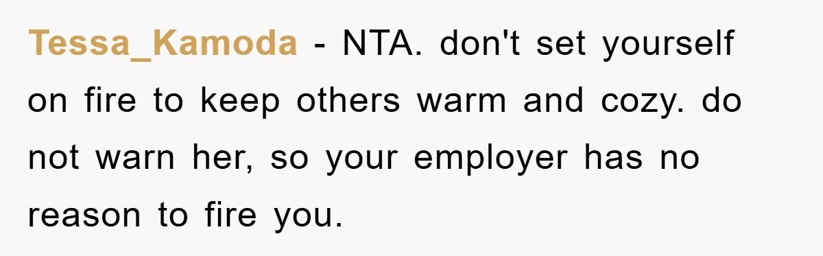 Worker Faces Mom’s Arrest For Stealing At Job Tessa_Kamoda − NTA. don't set yourself on fire to keep others warm and cozy. do not warn her, so your employer has no reason to fire you.
