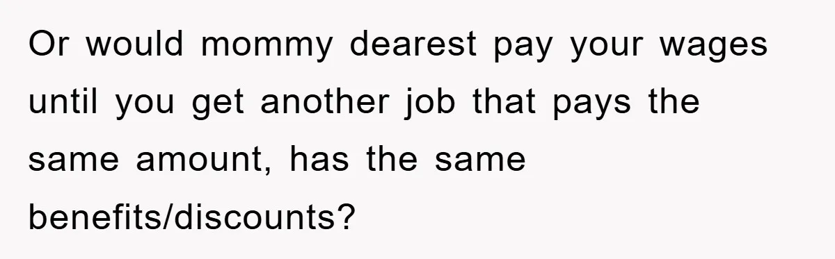 Worker Faces Mom’s Arrest For Stealing At Job Or would mommy dearest pay your wages until you get another job that pays the same amount, has the same benefits/discounts?