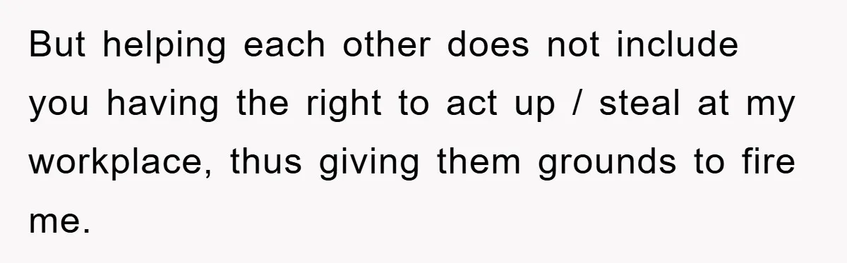 Worker Faces Mom’s Arrest For Stealing At Job But helping each other does not include you having the right to act up / steal at my workplace, thus giving them grounds to fire me.