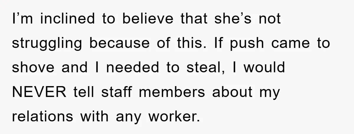 Worker Faces Mom’s Arrest For Stealing At Job I’m inclined to believe that she’s not struggling because of this. If push came to shove and I needed to steal, I would NEVER tell staff members about my relations...