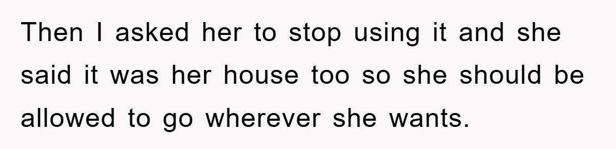 Then I asked her to stop using it and she said it was her house too so she should be allowed to go wherever she wants.