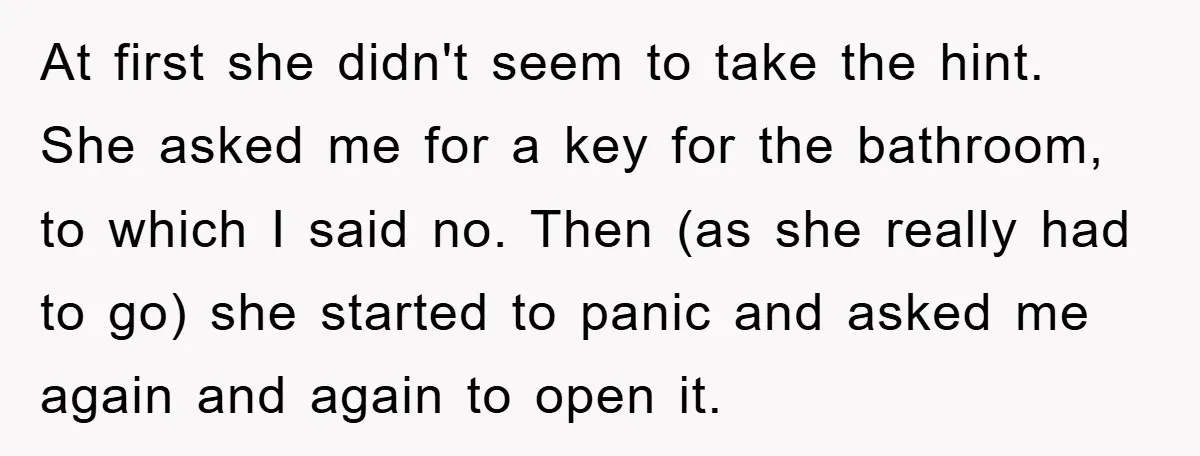 At first she didn't seem to take the hint. She asked me for a key for the bathroom, to which I said no. Then (as she really had to go)...