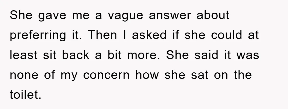 She gave me a vague answer about preferring it. Then I asked if she could at least sit back a bit more. She said it was none of my concern...