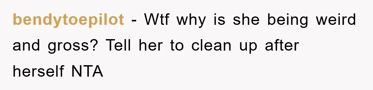 bendytoepilot − Wtf why is she being weird and gross? Tell her to clean up after herself NTA
