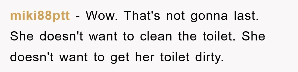 miki88ptt − Wow. That's not gonna last. She doesn't want to clean the toilet. She doesn't want to get her toilet dirty.