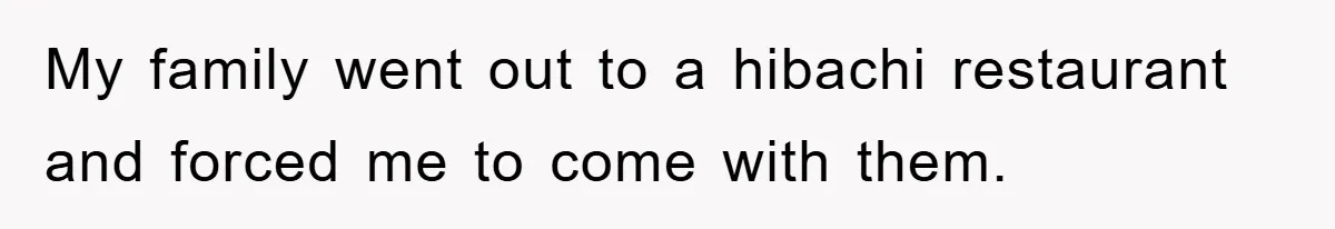 My family went out to a hibachi restaurant and forced me to come with them.