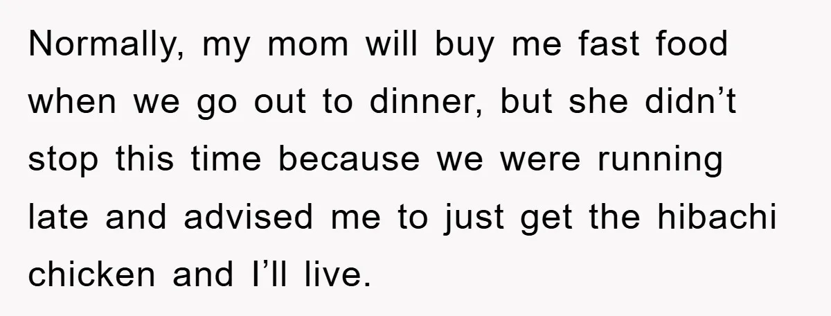 Normally, my mom will buy me fast food when we go out to dinner, but she didn’t stop this time because we were running late and advised me to just...