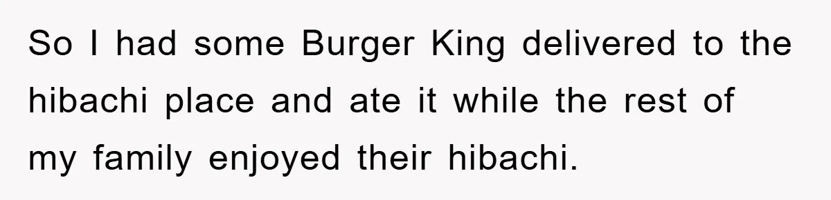 So I had some Burger King delivered to the hibachi place and ate it while the rest of my family enjoyed their hibachi.