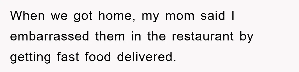 When we got home, my mom said I embarrassed them in the restaurant by getting fast food delivered.