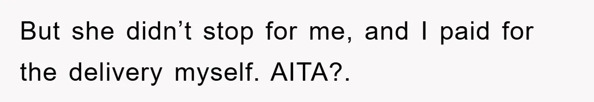 But she didn’t stop for me, and I paid for the delivery myself. AITA?.