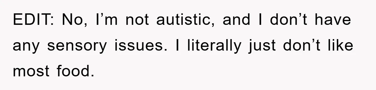 EDIT: No, I’m not autistic, and I don’t have any sensory issues. I literally just don’t like most food.
