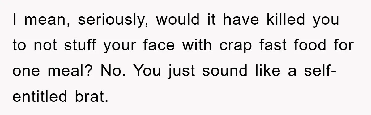 I mean, seriously, would it have killed you to not stuff your face with crap fast food for one meal? No. You just sound like a self-entitled brat.