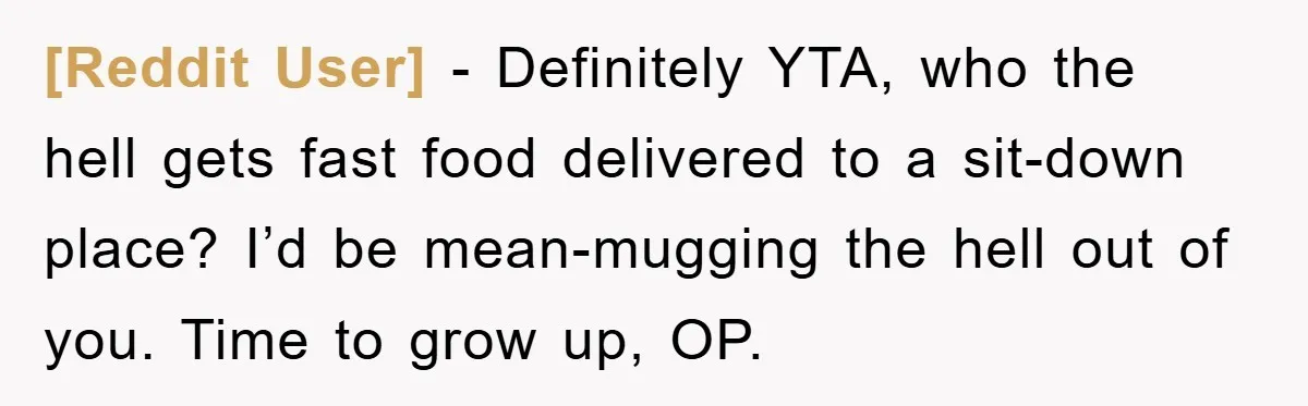 [Reddit User] − Definitely YTA, who the hell gets fast food delivered to a sit-down place? I’d be mean-mugging the hell out of you. Time to grow up, OP.