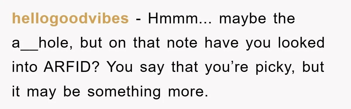 hellogoodvibes − Hmmm... maybe the a__hole, but on that note have you looked into ARFID? You say that you’re picky, but it may be something more.