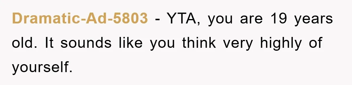Dramatic-Ad-5803 − YTA, you are 19 years old. It sounds like you think very highly of yourself.