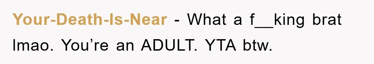 Your-Death-Is-Near − What a f__king brat lmao. You’re an ADULT. YTA btw.