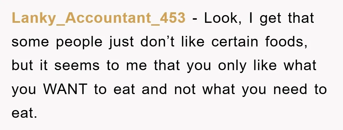 Lanky_Accountant_453 − Look, I get that some people just don’t like certain foods, but it seems to me that you only like what you WANT to eat and not what...