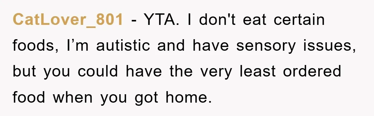 CatLover_801 − YTA. I don't eat certain foods, I’m autistic and have sensory issues, but you could have the very least ordered food when you got home.